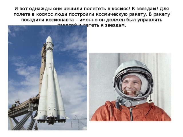 И вот однажды они решили полететь в космос! К звездам! Для полета в космос люди построили космическую ракету. В ракету посадили космонавта – именно он должен был управлять ракетой и лететь к звездам.