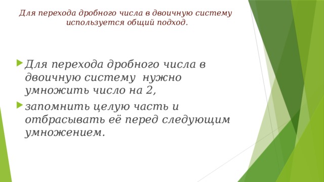 Для перехода дробного числа в двоичную систему  используется общий подход. Для перехода дробного числа в двоичную систему нужно умножить число на 2, запомнить целую часть и отбрасывать её перед следующим умножением. 
