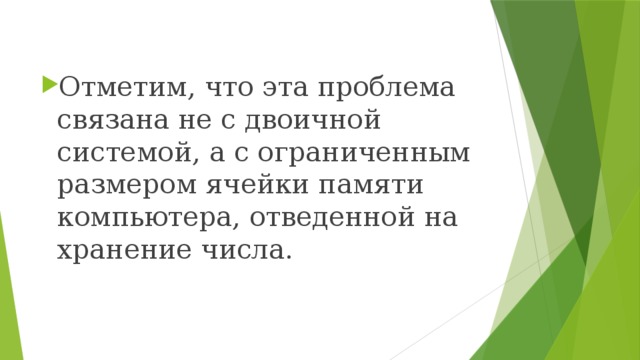 Отметим, что эта проблема связана не с двоичной системой, а с ограниченным размером ячейки памяти компьютера, отведенной на хранение числа. 