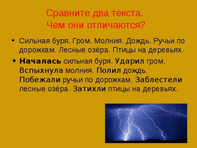 Сравните два текста.  Чем они отличаются? Сильная буря. Гром. Молния. Дождь. Ручьи по дорожкам. Лесные озёра. Птицы на деревьях. Началась сильная буря. Ударил гром. Вспыхнула молния. Полил дождь. Побежали ручьи по дорожкам. Заблестели лесные озёра. Затихли птицы на деревьях. 