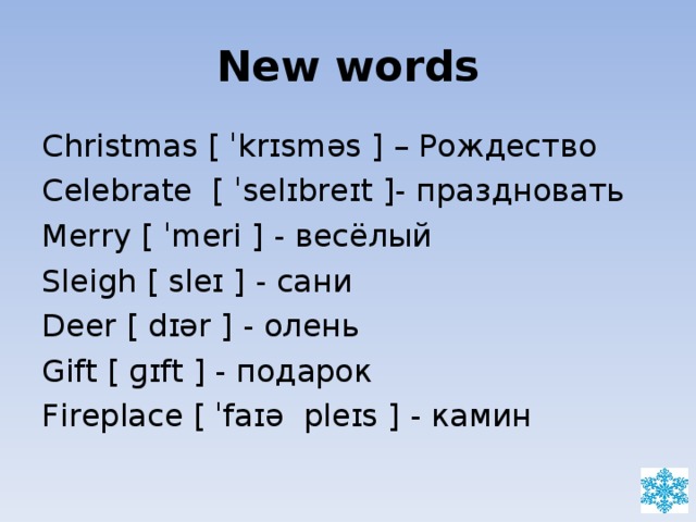 New words Christmas [ ˈkrɪsməs ] – Рождество Celebrate  [ ˈselɪbreɪt ]- праздновать Merry [ ˈmeri ] - весёлый Sleigh [ sleɪ ] - сани Deer [ dɪər ] - олень Gift [ ɡɪft ] - подарок Fireplace [ ˈfaɪə pleɪs ] - камин 