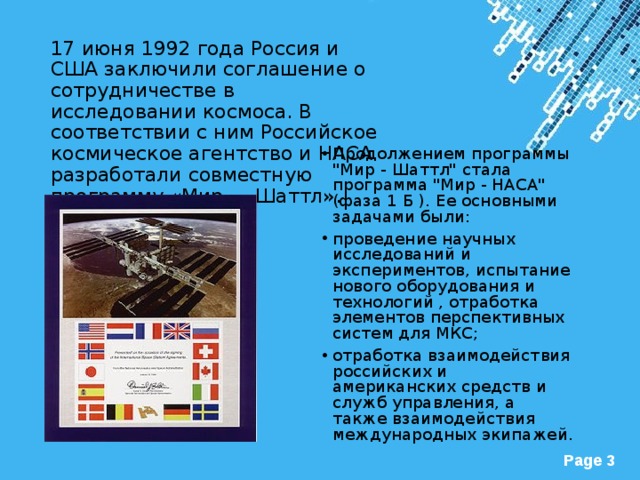 17 июня 1992 года Россия и США заключили соглашение о сотрудничестве в исследовании космоса. В соответствии с ним Российское космическое агентство и НАСА разработали совместную программу «Мир — Шаттл».   Продолжением программы 