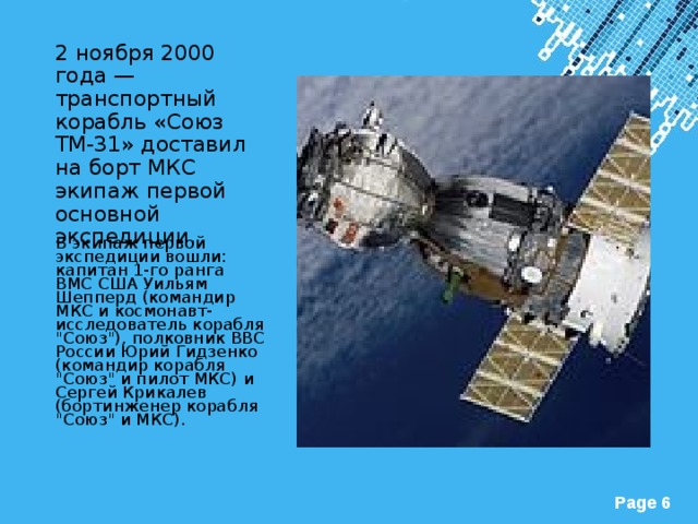 2 ноября 2000 года — транспортный корабль «Союз ТМ-31» доставил на борт МКС экипаж первой основной экспедиции.    В экипаж первой экспедиции вошли: капитан 1-го ранга ВМС США Уильям Шепперд (командир МКС и космонавт-исследователь корабля 