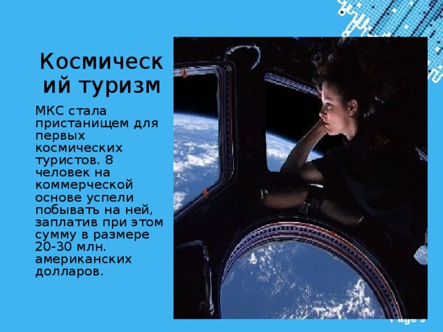 Космический туризм МКС стала пристанищем для первых космических туристов. 8 человек на коммерческой основе успели побывать на ней, заплатив при этом сумму в размере 20-30 млн. американских долларов. 
