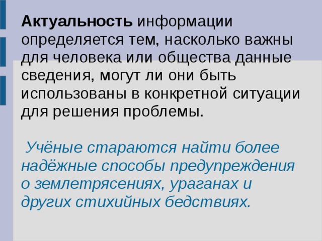 Актуальность информации определяется тем, насколько важны для человека или общества данные сведения, могут ли они быть использованы в конкретной ситуации для решения проблемы.  Учёные стараются найти более надёжные способы предупреждения о землетрясениях, ураганах и других стихийных бедствиях. 