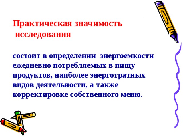 Практическая значимость  исследования состоит в определении энергоемкости ежедневно потребляемых в пищу продуктов, наиболее энерготратных видов деятельности, а также корректировке собственного меню. 