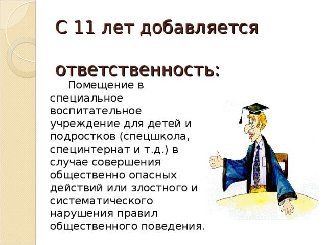 С 11 лет добавляется  ответственность:  Помещение в специальное воспитательное учреждение для детей и подростков (спецшкола, специнтернат и т.д.) в случае совершения общественно опасных действий или злостного и систематического нарушения правил общественного поведения. 