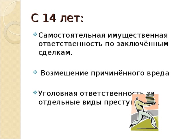 С 14 лет: Самостоятельная имущественная ответственность по заключённым сделкам.  Возмещение причинённого вреда Уголовная ответственность за отдельные виды преступлений. 