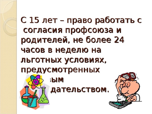  С 15 лет – право работать с согласия профсоюза и родителей, не более 24 часов в неделю на льготных условиях, предусмотренных трудовым законодательством. 