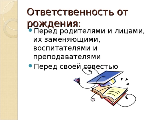 Ответственность от рождения: Перед родителями и лицами, их заменяющими, воспитателями и преподавателями Перед своей совестью 
