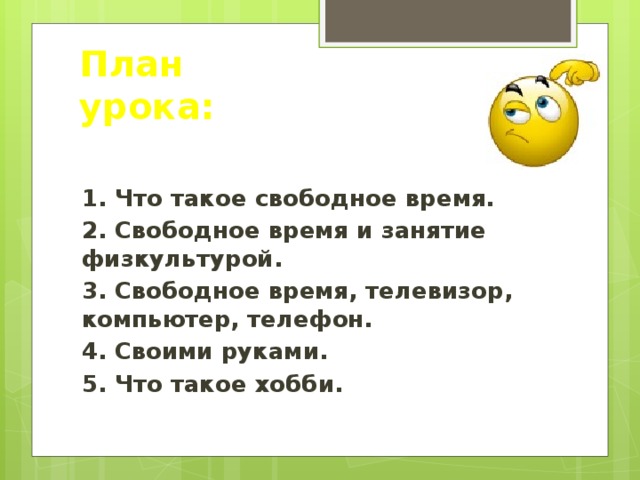 План урока: 1. Что такое свободное время. 2. Свободное время и занятие физкультурой. 3. Свободное время, телевизор, компьютер, телефон. 4. Своими руками. 5. Что такое хобби. 