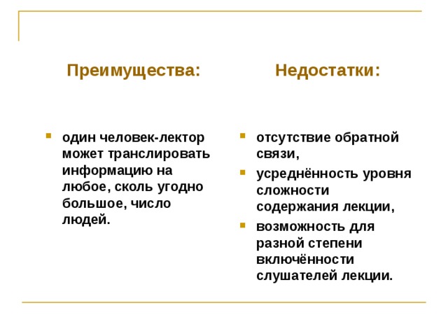 Преимущества: Недостатки:   один человек-лектор может транслировать информацию на любое, сколь угодно большое, число людей.   отсутствие обратной связи, усреднённость уровня сложности содержания лекции, возможность для разной степени включённости слушателей лекции.      