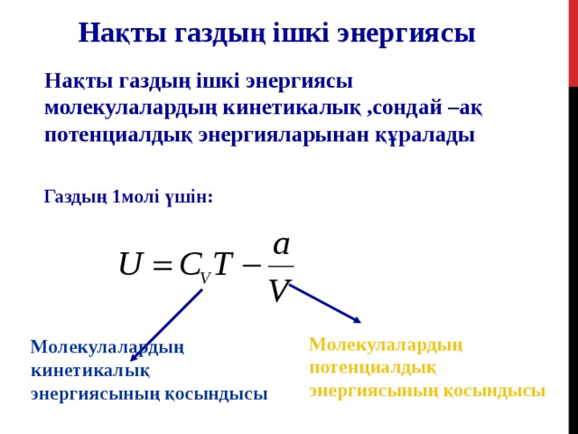 Нақты газдың ішкі энергиясы Нақты газдың ішкі энергиясы молекулалардың кинетикалық ,сондай –ақ потенциалдық энергияларынан құралады Газдың 1молі үшін: Молекулалардың потенциалдық энергиясының қосындысы Молекулалардың кинетикалық энергиясының қосындысы 