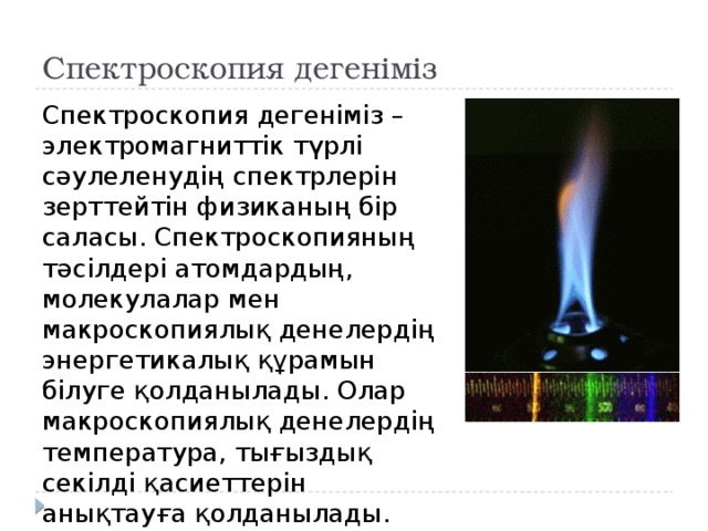 Спектроскопия дегеніміз Спектроскопия дегеніміз – электромагниттік түрлі сәулеленудің спектрлерін зерттейтін физиканың бір саласы. Спектроскопияның тәсілдері атомдардың, молекулалар мен макроскопиялық денелердің энергетикалық құрамын білуге қолданылады. Олар макроскопиялық денелердің температура, тығыздық секілді қасиеттерін анықтауға қолданылады. 