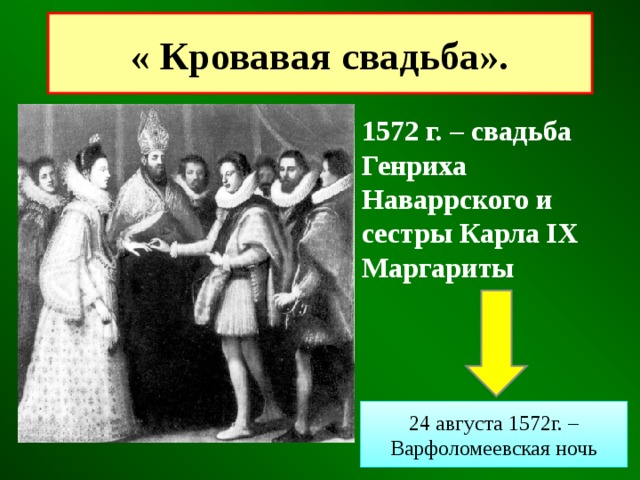 « Кровавая свадьба». 1572 г. – свадьба Генриха Наваррского и сестры Карла IX Маргариты 24 августа 1572г. – Варфоломеевская ночь 