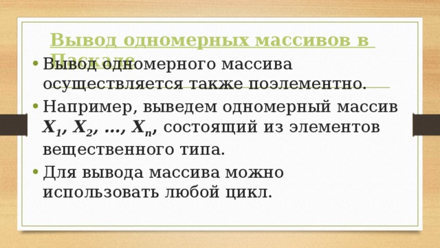 Вывод одномерных массивов в Паскале Вывод одномерного массива осуществляется также поэлементно. Например, выведем одномерный массив Х 1 , Х 2 , …, Х n , состоящий из элементов вещественного типа. Для вывода массива можно использовать любой цикл. 