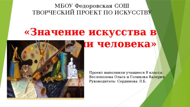 МБОУ Федоровская СОШ ТВОРЧЕСКИЙ ПРОЕКТ ПО ИСКУССТВУ  «Значение искусства в жизни человека» Проект выполнили учащиеся 8 класса: Веслополова Ольга и Голикова Валерия Руководитель: Сердинова Л.Б. 
