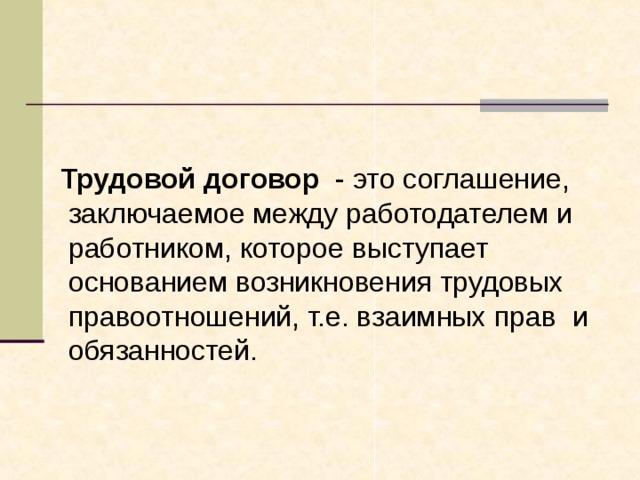  Трудовой договор - это соглашение, заключаемое между работодателем и работником, которое выступает основанием возникновения трудовых правоотношений, т.е. взаимных прав и обязанностей. 