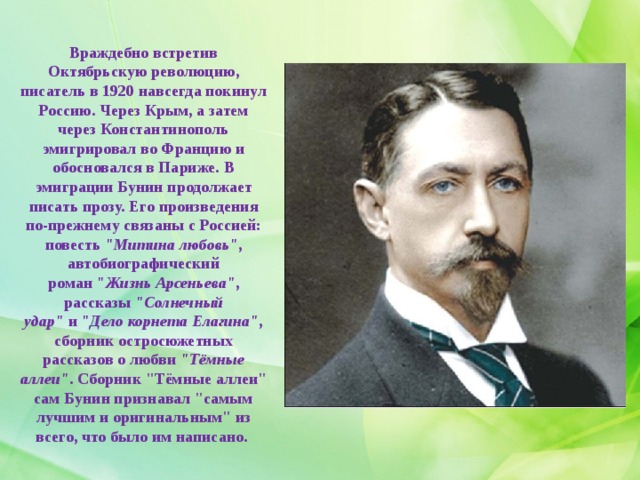 Враждебно встретив Октябрьскую революцию, писатель в 1920 навсегда покинул Россию. Через Крым, а затем через Константинополь эмигрировал во Францию и обосновался в Париже. В эмиграции Бунин продолжает писать прозу. Его произведения по-прежнему связаны с Россией: повесть  
