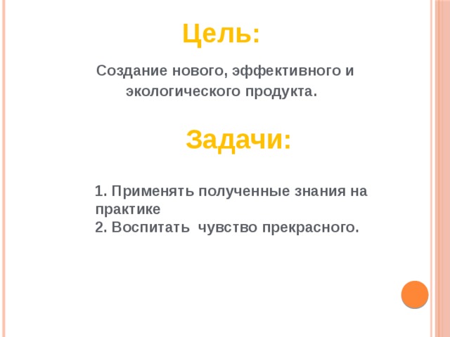  Цель:  Создание нового, эффективного и экологического продукта. Задачи:  1. Применять полученные знания на практике 2. Воспитать чувство прекрасного. 