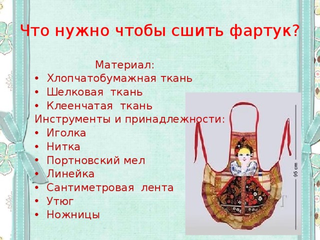 Что нужно чтобы сшить фартук? Материал: Хлопчатобумажная ткань Шелковая ткань Клеенчатая ткань Инструменты и принадлежности: Иголка Нитка Портновский мел Линейка Сантиметровая лента Утюг Ножницы 