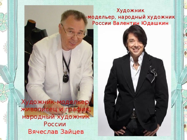 Художник  -модельер, народный художник России Валентин Юдашкин   Художник-модельер, живописец и график, народный художник России Вячеслав Зайцев 