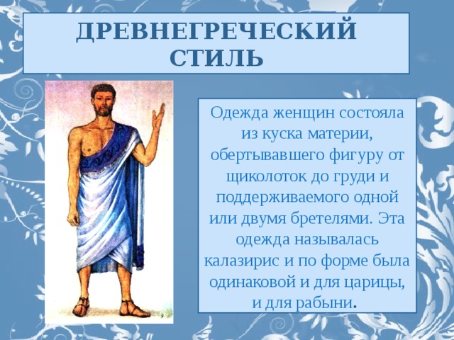 ДРЕВНЕГРЕЧЕСКИЙ СТИЛЬ Одежда женщин состояла из куска материи, обертывавшего фигуру от щиколоток до груди и поддерживаемого одной или двумя бретелями. Эта одежда называлась калазирис и по форме была одинаковой и для царицы, и для рабыни .