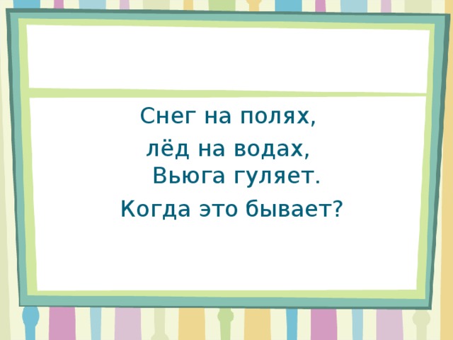 Снег на полях,  лёд на водах,   Вьюга гуляет.  Когда это бывает? 