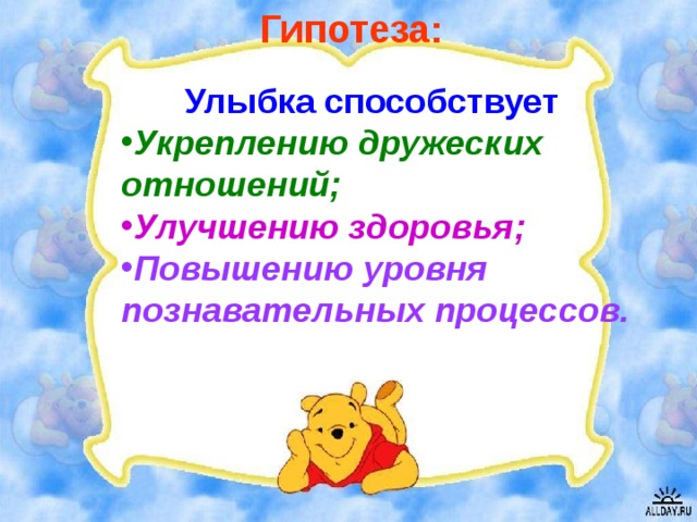 Гипотеза:  Улыбка способствует  Укреплению дружеских отношений; Улучшению здоровья; Повышению уровня познавательных процессов.   