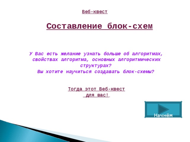 Веб-квест Составление блок-схем У Вас есть желание узнать больше об алгоритмах, свойствах алгоритма, основных алгоритмических структурах?   Вы хотите научиться создавать блок-схемы?     Тогда этот Веб-квест   для вас!   Начнём 