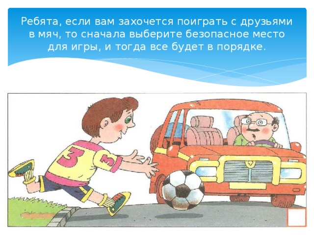 Ребята, если вам захочется поиграть с друзьями в мяч, то сначала выберите безопасное место для игры, и тогда все будет в порядке. 