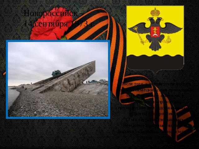 Новороссийск – 14 сентября 1973 г. После того, как советские войска сорвали немецкий план проведения захватнических операций в кавказском направлении, гитлеровское командование начало атаки на Новороссийск. С его захватом связывалась поэтапное продвижение вдоль южного побережья Черного моря и захват Батуми.