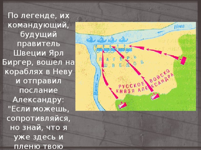 По легенде, их командующий, будущий правитель Швеции Ярл Биргер, вошел на кораблях в Неву и отправил послание Александру: 