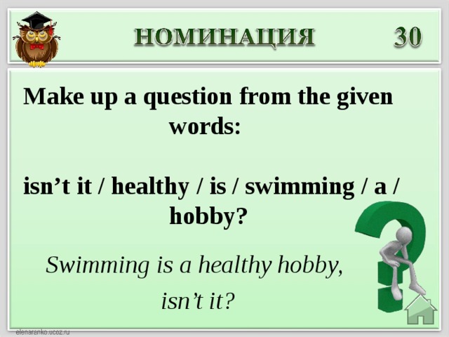 Make up a question from the given words:   isn’t it / healthy / is / swimming / a / hobby? Swimming is a healthy hobby, isn’t it ?