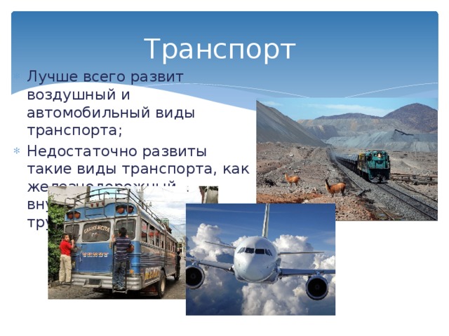 Транспорт Лучше всего развит воздушный и автомобильный виды транспорта; Недостаточно развиты такие виды транспорта, как железнодорожный, внутренний водный, трубопроводный. 