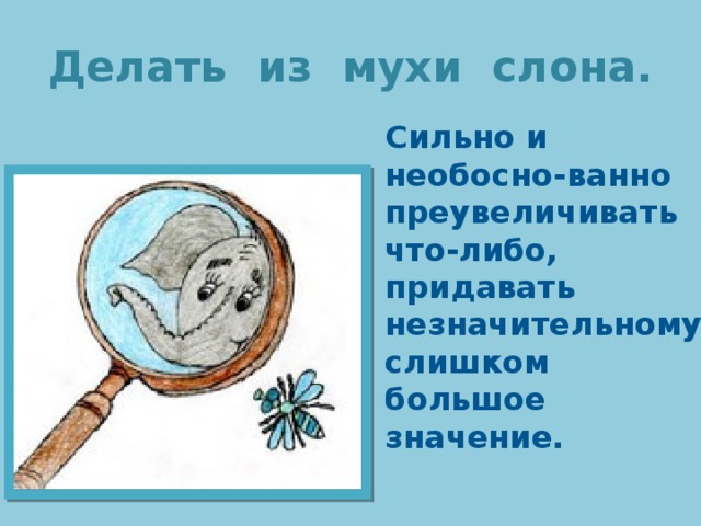 Делать из мухи слона. Сильно и необосно-ванно преувеличивать что-либо, придавать незначительному слишком большое значение. 