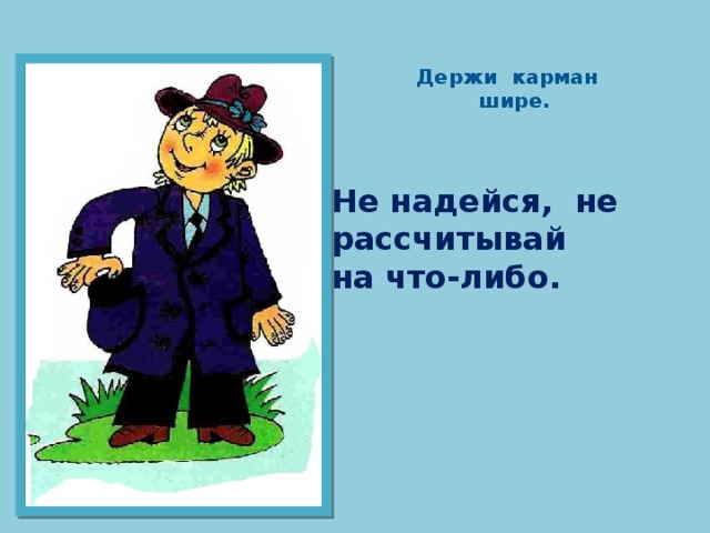 Держи карман  шире.   Не надейся, не рассчитывай на что-либо. 