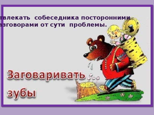 Отвлекать собеседника посторонними разговорами от сути проблемы. 