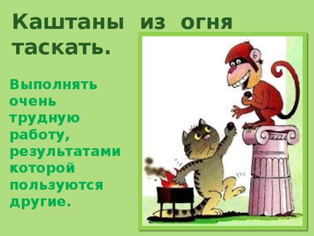 Каштаны из огня таскать.     Выполнять очень трудную работу, результатами которой пользуются другие. 