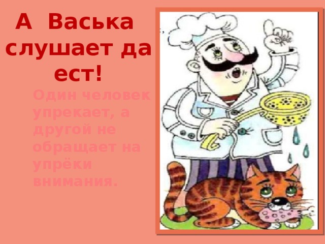 А Васька слушает да ест!   Один человек упрекает, а другой не обращает на упрёки внимания. 