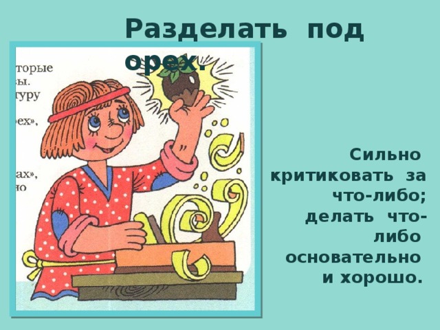 Разделать под орех. Сильно критиковать за что-либо; делать что-либо основательно и хорошо.  