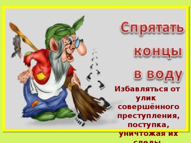 Избавляться от улик совершённого преступления, поступка, уничтожая их следы. 
