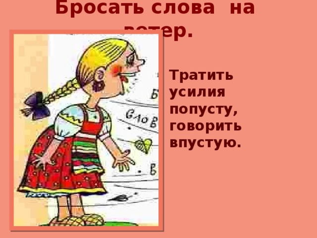 Бросать слова на ветер.   Тратить усилия попусту, говорить впустую. 
