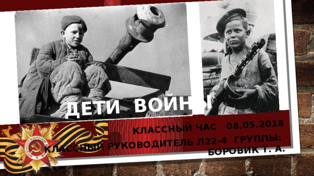 КЛАССНЫЙ ЧАС 08.05.2018 Классный руководитель Л22-4 группы: боровик т. а. ДЕТИ ВОЙНЫ 