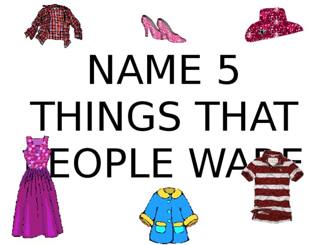 NAME 5 THINGS THAT PEOPLE WARE 