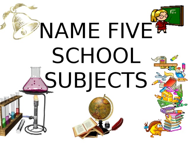 NAME FIVE SCHOOL SUBJECTS 
