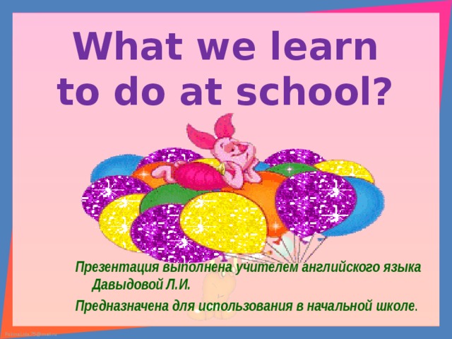 What we learn to do at school? Презентация выполнена учителем английского языка Давыдовой Л.И. Предназначена для использования в начальной школе . 