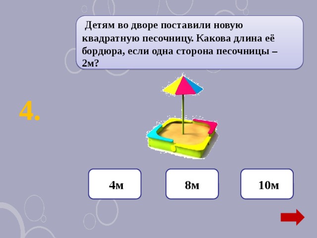 Детям во дворе поставили новую квадратную песочницу. Какова длина её бордюра, если одна сторона песочницы – 2м?  4. 8м  10м  4м