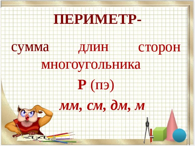 ПЕРИМЕТР-  длин сумма сторон  многоугольника  Р (пэ)  мм, см, дм, м