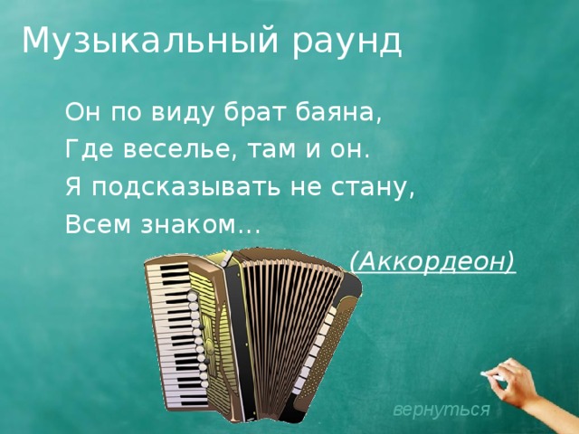 Музыкальный раунд Он по виду брат баяна, Где веселье, там и он. Я подсказывать не стану, Всем знаком...   (Аккордеон)  вернуться 